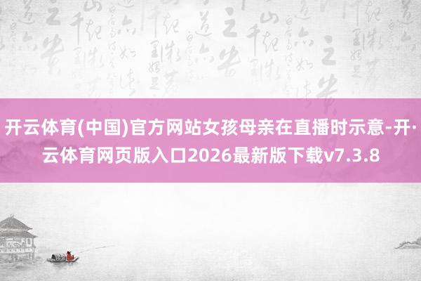 开云体育(中国)官方网站女孩母亲在直播时示意-开·云体育网页版入口2026最新版下载v7.3.8