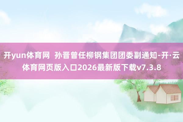 开yun体育网  孙晋曾任柳钢集团团委副通知-开·云体育网页版入口2026最新版下载v7.3.8