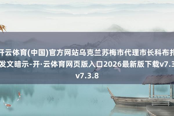 开云体育(中国)官方网站乌克兰苏梅市代理市长科布扎尔发文暗示-开·云体育网页版入口2026最新版下载v7.3.8
