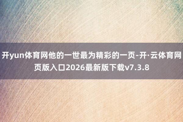 开yun体育网他的一世最为精彩的一页-开·云体育网页版入口2026最新版下载v7.3.8