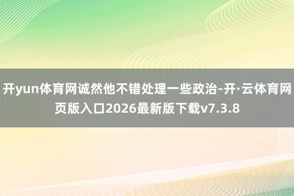 开yun体育网诚然他不错处理一些政治-开·云体育网页版入口2026最新版下载v7.3.8