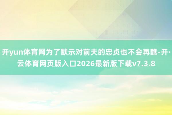 开yun体育网为了默示对前夫的忠贞也不会再醮-开·云体育网页版入口2026最新版下载v7.3.8