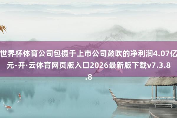 世界杯体育公司包摄于上市公司鼓吹的净利润4.07亿元-开·云体育网页版入口2026最新版下载v7.3.8