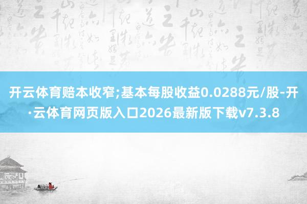 开云体育赔本收窄;基本每股收益0.0288元/股-开·云体育网页版入口2026最新版下载v7.3.8