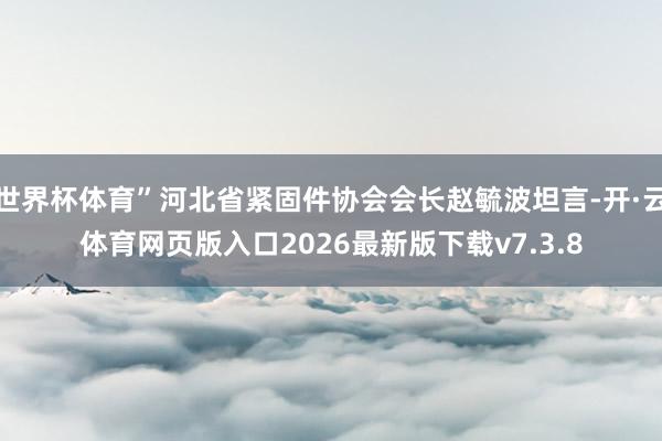 世界杯体育”河北省紧固件协会会长赵毓波坦言-开·云体育网页版入口2026最新版下载v7.3.8