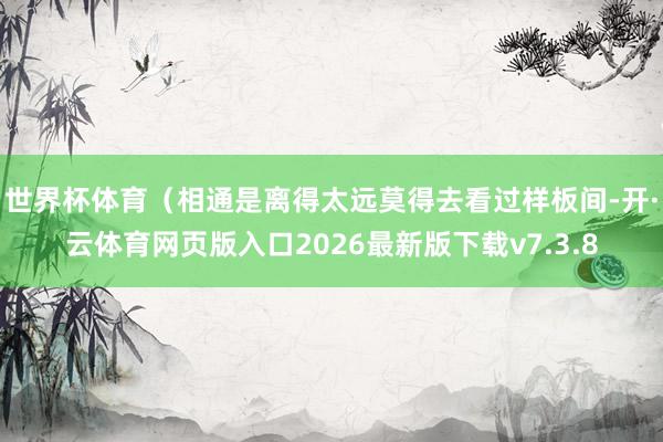 世界杯体育（相通是离得太远莫得去看过样板间-开·云体育网页版入口2026最新版下载v7.3.8