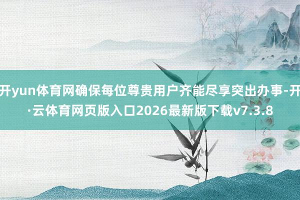 开yun体育网确保每位尊贵用户齐能尽享突出办事-开·云体育网页版入口2026最新版下载v7.3.8