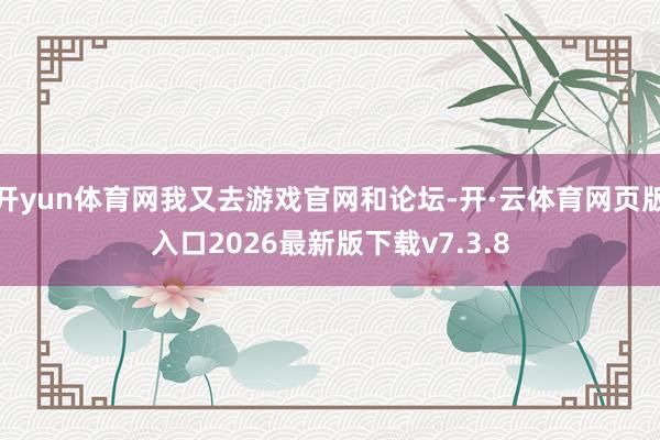 开yun体育网我又去游戏官网和论坛-开·云体育网页版入口2026最新版下载v7.3.8