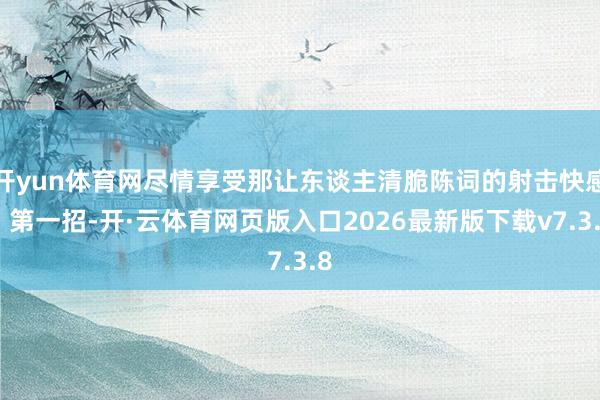 开yun体育网尽情享受那让东谈主清脆陈词的射击快感！第一招-开·云体育网页版入口2026最新版下载v7.3.8