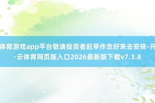 体育游戏app平台敬请投资者赶早作念好来去安排-开·云体育网页版入口2026最新版下载v7.3.8