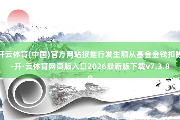 开云体育(中国)官方网站按推行发生额从基金金钱扣除-开·云体育网页版入口2026最新版下载v7.3.8