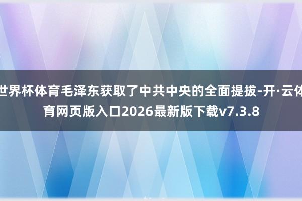 世界杯体育毛泽东获取了中共中央的全面提拔-开·云体育网页版入口2026最新版下载v7.3.8