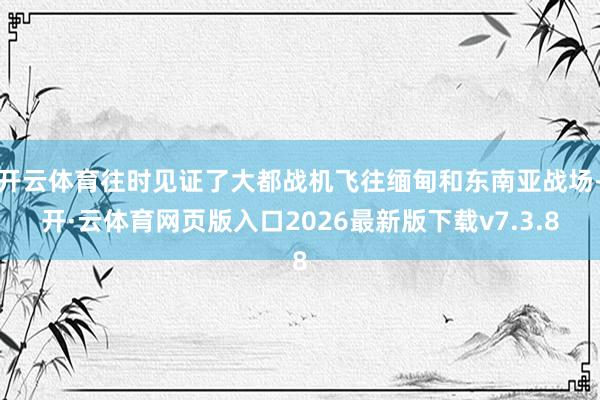 开云体育往时见证了大都战机飞往缅甸和东南亚战场-开·云体育网页版入口2026最新版下载v7.3.8