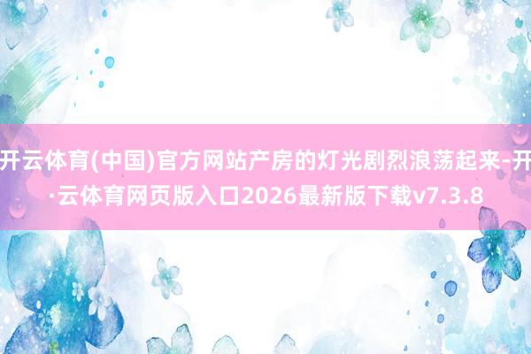 开云体育(中国)官方网站产房的灯光剧烈浪荡起来-开·云体育网页版入口2026最新版下载v7.3.8