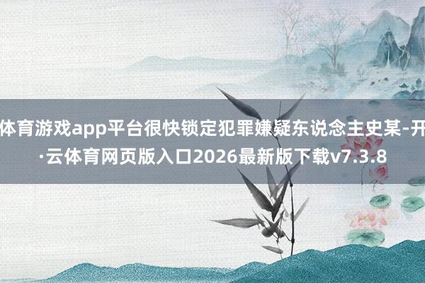 体育游戏app平台很快锁定犯罪嫌疑东说念主史某-开·云体育网页版入口2026最新版下载v7.3.8