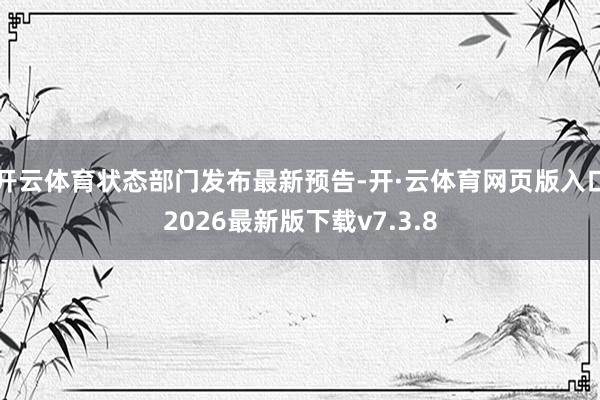 开云体育状态部门发布最新预告-开·云体育网页版入口2026最新版下载v7.3.8