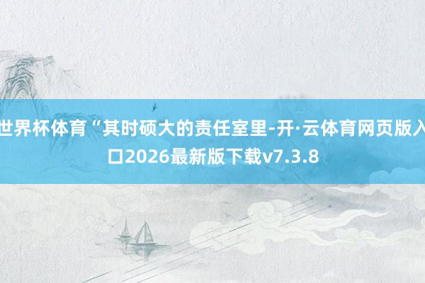 世界杯体育“其时硕大的责任室里-开·云体育网页版入口2026最新版下载v7.3.8
