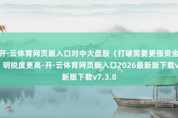 开·云体育网页版入口对中大盘股（打破需要更强资金股东）明锐度更高-开·云体育网页版入口2026最新版下载v7.3.8