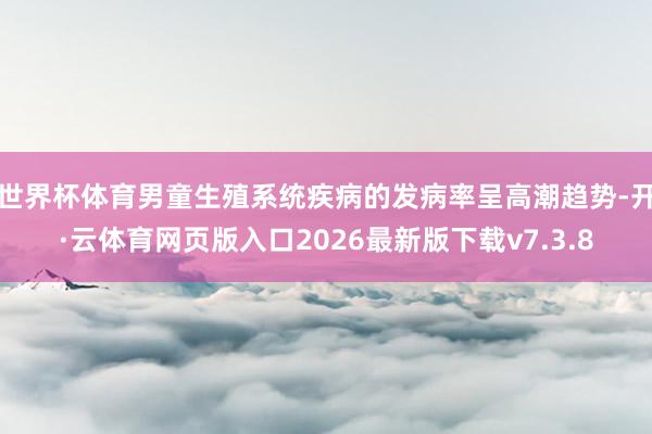 世界杯体育男童生殖系统疾病的发病率呈高潮趋势-开·云体育网页版入口2026最新版下载v7.3.8