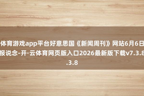 体育游戏app平台好意思国《新闻周刊》网站6月6日报说念-开·云体育网页版入口2026最新版下载v7.3.8