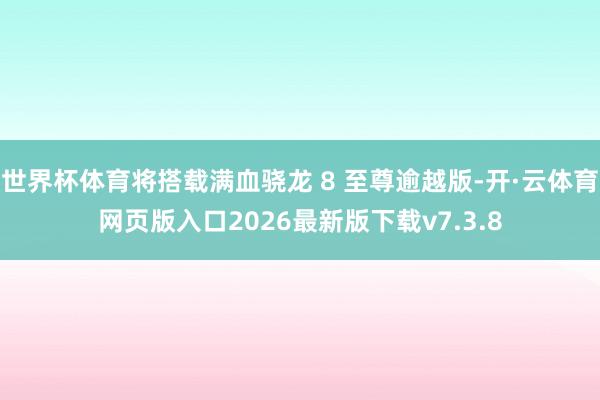 世界杯体育将搭载满血骁龙 8 至尊逾越版-开·云体育网页版入口2026最新版下载v7.3.8