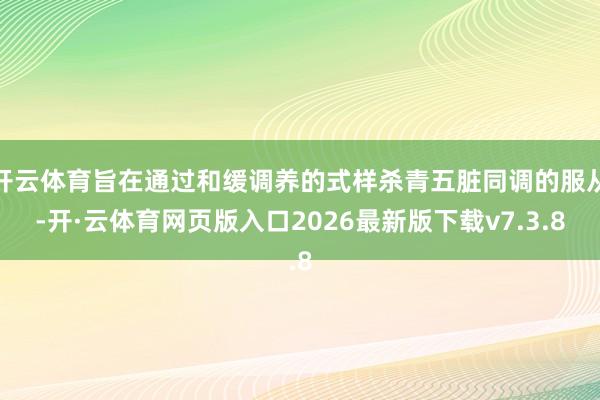 开云体育旨在通过和缓调养的式样杀青五脏同调的服从-开·云体育网页版入口2026最新版下载v7.3.8