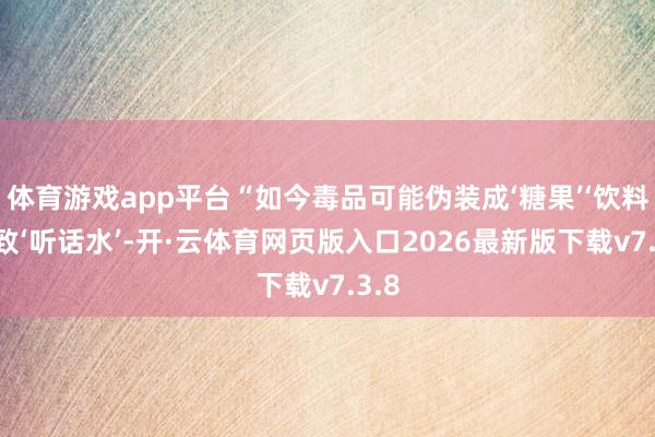 体育游戏app平台“如今毒品可能伪装成‘糖果’‘饮料’以致‘听话水’-开·云体育网页版入口2026最新版下载v7.3.8