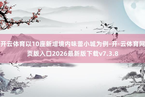 开云体育以10座新增境内味蕾小城为例-开·云体育网页版入口2026最新版下载v7.3.8