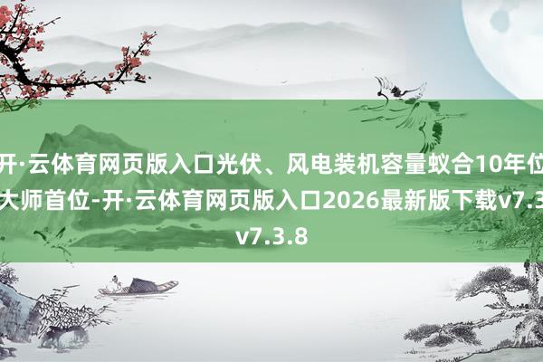 开·云体育网页版入口光伏、风电装机容量蚁合10年位居大师首位-开·云体育网页版入口2026最新版下载v7.3.8