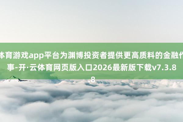 体育游戏app平台为渊博投资者提供更高质料的金融作事-开·云体育网页版入口2026最新版下载v7.3.8