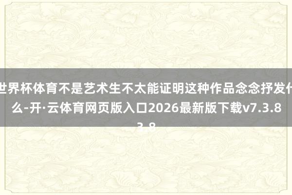 世界杯体育不是艺术生不太能证明这种作品念念抒发什么-开·云体育网页版入口2026最新版下载v7.3.8