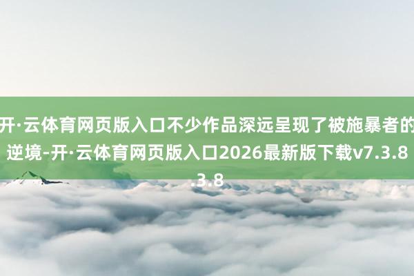 开·云体育网页版入口不少作品深远呈现了被施暴者的逆境-开·云体育网页版入口2026最新版下载v7.3.8