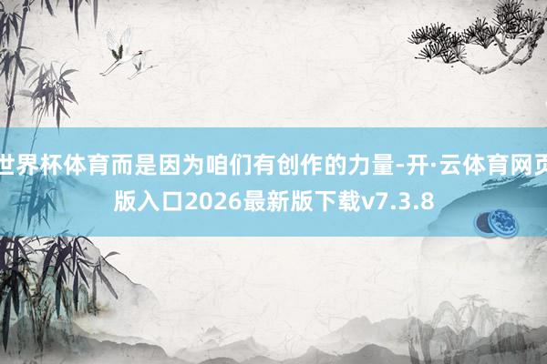 世界杯体育而是因为咱们有创作的力量-开·云体育网页版入口2026最新版下载v7.3.8