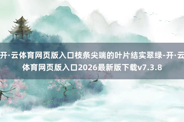 开·云体育网页版入口枝条尖端的叶片结实翠绿-开·云体育网页版入口2026最新版下载v7.3.8
