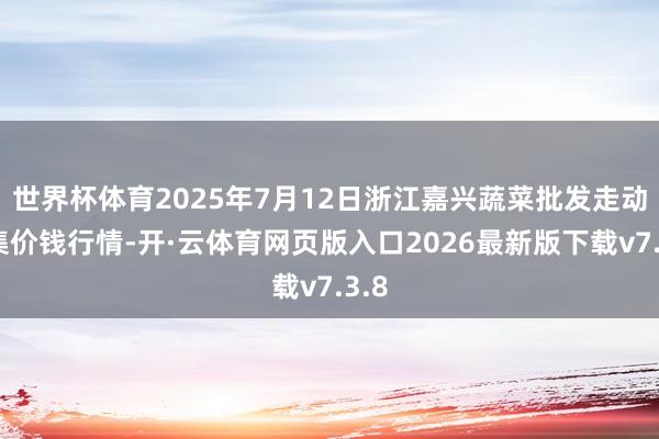 世界杯体育2025年7月12日浙江嘉兴蔬菜批发走动市集价钱行情-开·云体育网页版入口2026最新版下载v7.3.8