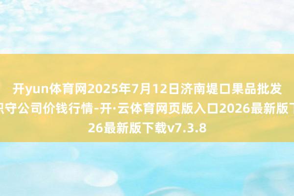 开yun体育网2025年7月12日济南堤口果品批发发展有限职守公司价钱行情-开·云体育网页版入口2026最新版下载v7.3.8