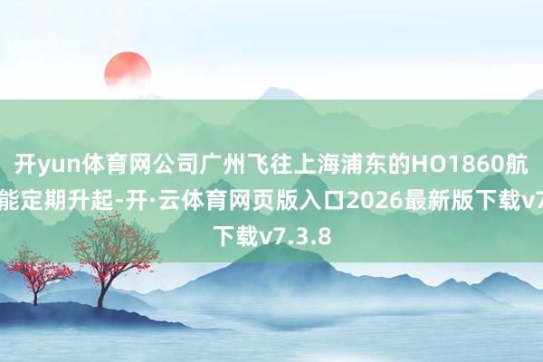 开yun体育网公司广州飞往上海浦东的HO1860航班未能定期升起-开·云体育网页版入口2026最新版下载v7.3.8