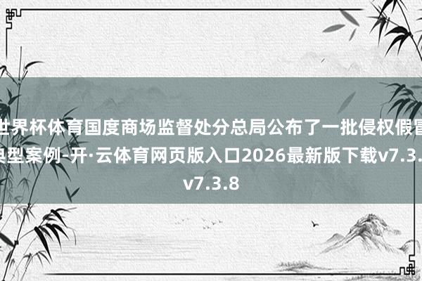 世界杯体育国度商场监督处分总局公布了一批侵权假冒典型案例-开·云体育网页版入口2026最新版下载v7.3.8