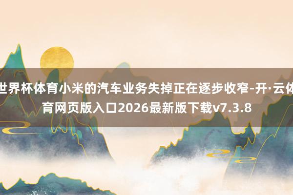 世界杯体育小米的汽车业务失掉正在逐步收窄-开·云体育网页版入口2026最新版下载v7.3.8