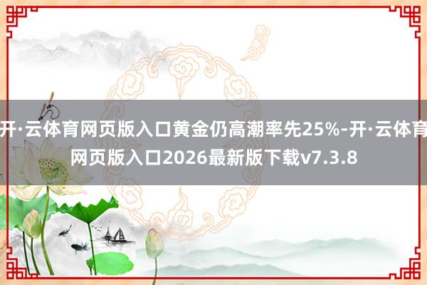 开·云体育网页版入口黄金仍高潮率先25%-开·云体育网页版入口2026最新版下载v7.3.8