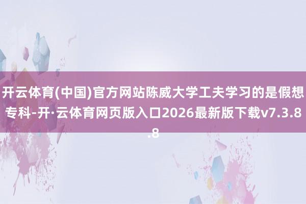 开云体育(中国)官方网站　　陈威大学工夫学习的是假想专科-开·云体育网页版入口2026最新版下载v7.3.8
