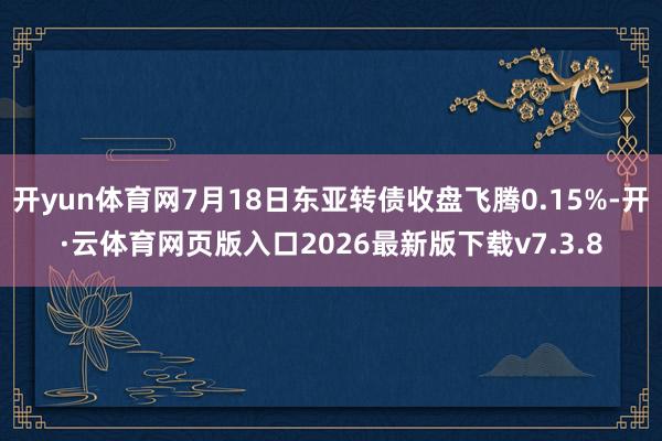 开yun体育网7月18日东亚转债收盘飞腾0.15%-开·云体育网页版入口2026最新版下载v7.3.8