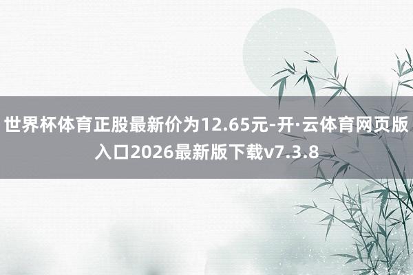 世界杯体育正股最新价为12.65元-开·云体育网页版入口2026最新版下载v7.3.8