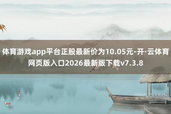 体育游戏app平台正股最新价为10.05元-开·云体育网页版入口2026最新版下载v7.3.8