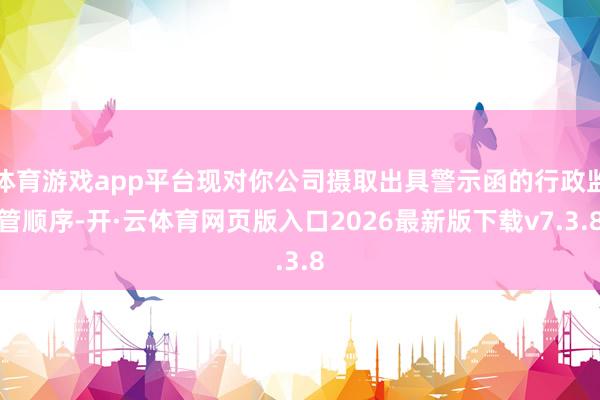 体育游戏app平台现对你公司摄取出具警示函的行政监管顺序-开·云体育网页版入口2026最新版下载v7.3.8