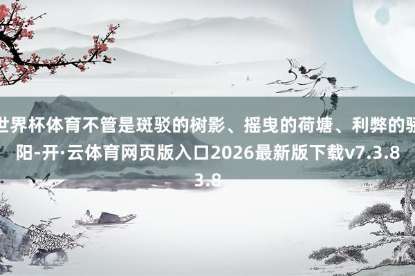 世界杯体育不管是斑驳的树影、摇曳的荷塘、利弊的骄阳-开·云体育网页版入口2026最新版下载v7.3.8