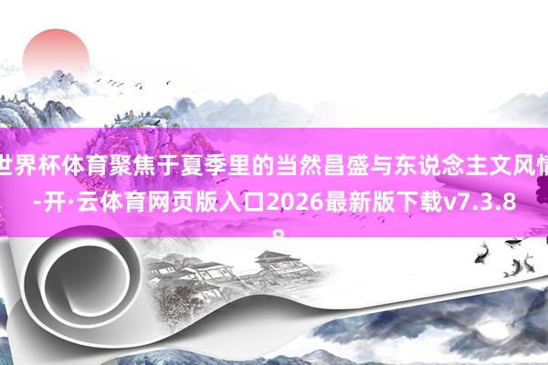 世界杯体育聚焦于夏季里的当然昌盛与东说念主文风情-开·云体育网页版入口2026最新版下载v7.3.8
