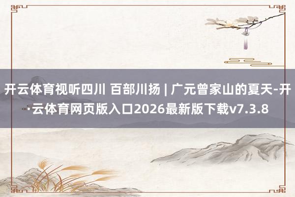 开云体育视听四川 百部川扬 | 广元曾家山的夏天-开·云体育网页版入口2026最新版下载v7.3.8