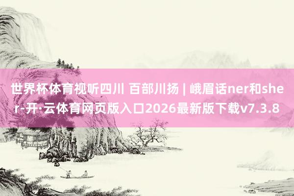 世界杯体育视听四川 百部川扬 | 峨眉话ner和sher-开·云体育网页版入口2026最新版下载v7.3.8