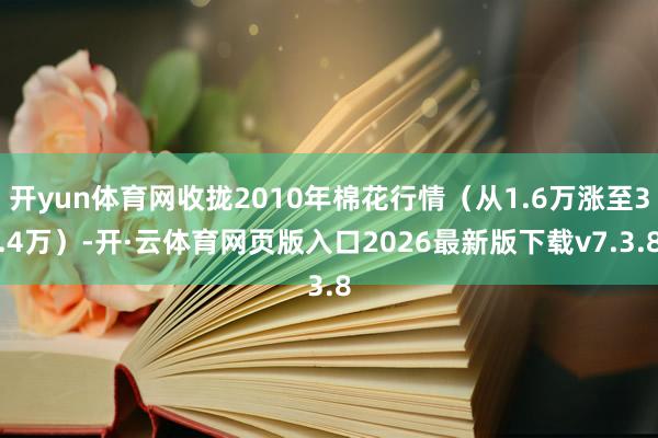 开yun体育网收拢2010年棉花行情(从1.6万涨至3.4万)-开·云体育网页版入口2026最新版下载v7.3.8